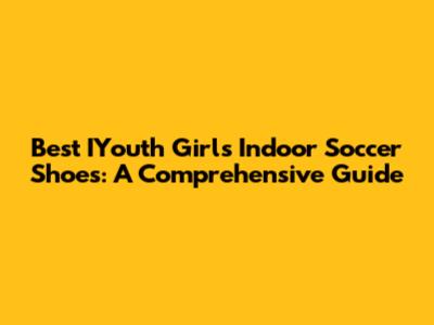 Best IYouth Girls Indoor Soccer Shoes: A Comprehensive Guide