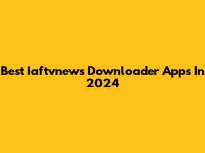 Best Iaftvnews Downloader Apps In 2024