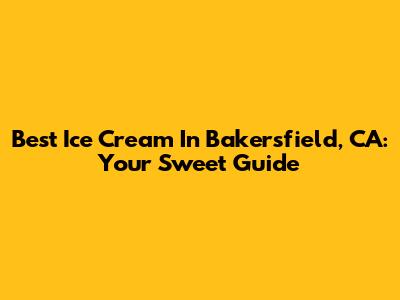Best Ice Cream In Bakersfield, CA: Your Sweet Guide