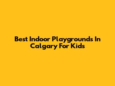 Best Indoor Playgrounds In Calgary For Kids