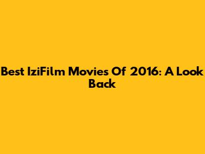 Best IziFilm Movies Of 2016: A Look Back