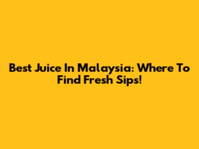 Best Juice In Malaysia: Where To Find Fresh Sips!