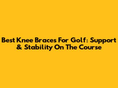 Best Knee Braces For Golf: Support & Stability On The Course