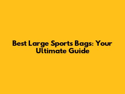 Best Large Sports Bags: Your Ultimate Guide