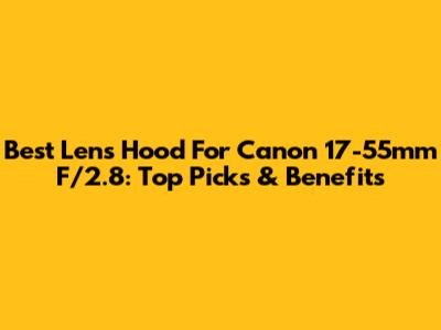 Best Lens Hood For Canon 17-55mm F/2.8: Top Picks & Benefits