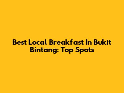 Best Local Breakfast In Bukit Bintang: Top Spots