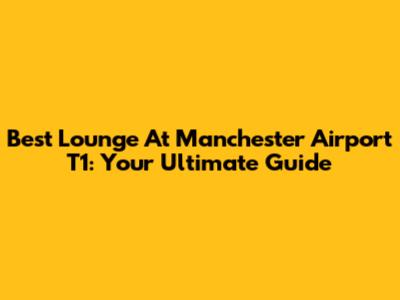 Best Lounge At Manchester Airport T1: Your Ultimate Guide
