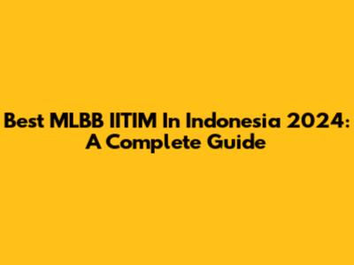 Best MLBB IITIM In Indonesia 2024: A Complete Guide