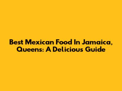 Best Mexican Food In Jamaica, Queens: A Delicious Guide