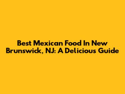 Best Mexican Food In New Brunswick, NJ: A Delicious Guide