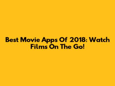 Best Movie Apps Of 2018: Watch Films On The Go!