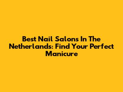 Best Nail Salons In The Netherlands: Find Your Perfect Manicure