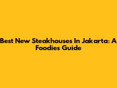 Best New Steakhouses In Jakarta: A Foodie's Guide