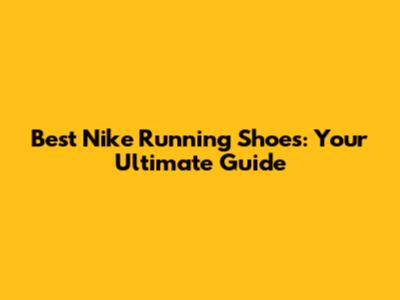 Best Nike Running Shoes: Your Ultimate Guide