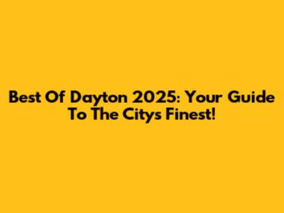 Best Of Dayton 2025: Your Guide To The City's Finest!
