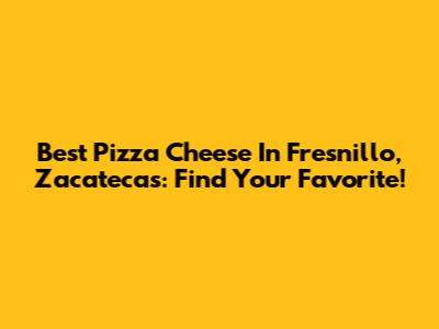 Best Pizza Cheese In Fresnillo, Zacatecas: Find Your Favorite!