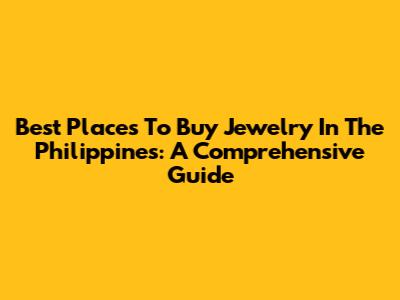 Best Places To Buy Jewelry In The Philippines: A Comprehensive Guide
