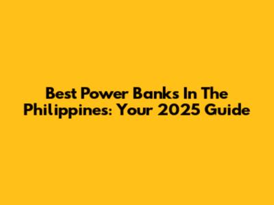Best Power Banks In The Philippines: Your 2025 Guide