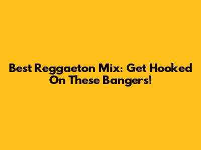 Best Reggaeton Mix: Get Hooked On These Bangers!