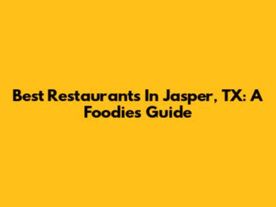 Best Restaurants In Jasper, TX: A Foodie's Guide