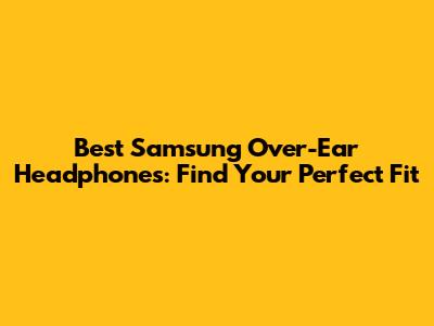 Best Samsung Over-Ear Headphones: Find Your Perfect Fit
