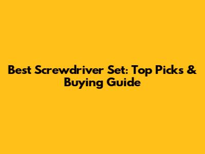 Best Screwdriver Set: Top Picks & Buying Guide