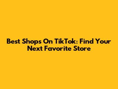 Best Shops On TikTok: Find Your Next Favorite Store