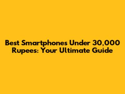 Best Smartphones Under 30,000 Rupees: Your Ultimate Guide