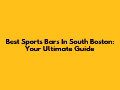 Best Sports Bars In South Boston: Your Ultimate Guide
