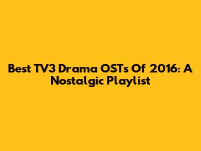 Best TV3 Drama OSTs Of 2016: A Nostalgic Playlist