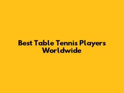 Best Table Tennis Players Worldwide