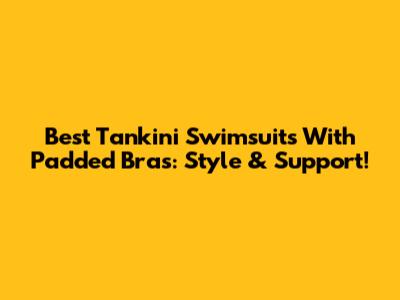 Best Tankini Swimsuits With Padded Bras: Style & Support!