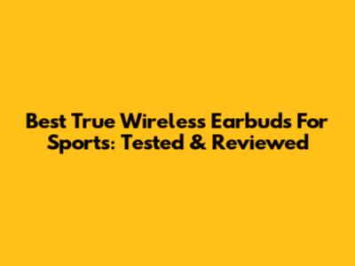 Best True Wireless Earbuds For Sports: Tested & Reviewed