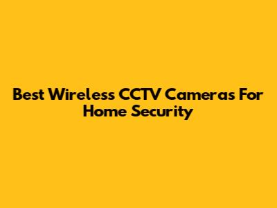 Best Wireless CCTV Cameras For Home Security