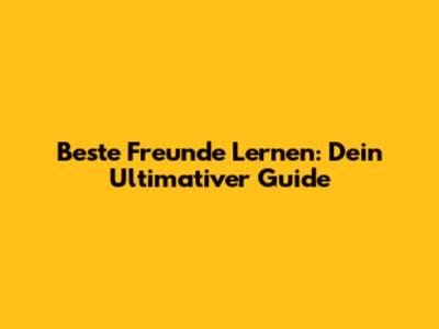 Beste Freunde Lernen: Dein Ultimativer Guide