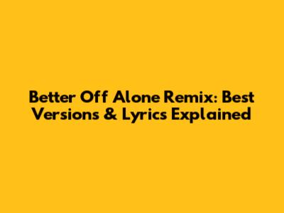 Better Off Alone Remix: Best Versions & Lyrics Explained