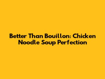 Better Than Bouillon: Chicken Noodle Soup Perfection