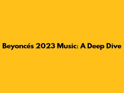 Beyoncé's 2023 Music: A Deep Dive