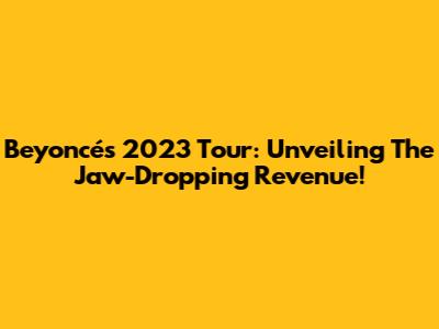 Beyoncé's 2023 Tour: Unveiling The Jaw-Dropping Revenue!