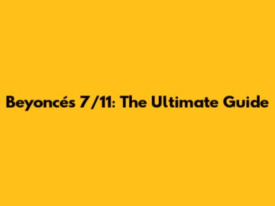 Beyoncé's 7/11: The Ultimate Guide