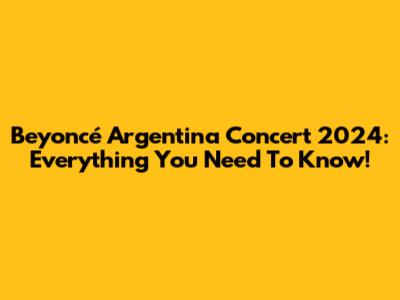 Beyoncé Argentina Concert 2024: Everything You Need To Know!