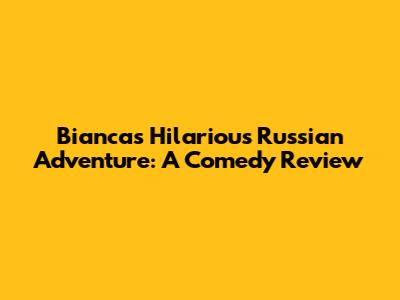 Bianca's Hilarious Russian Adventure: A Comedy Review