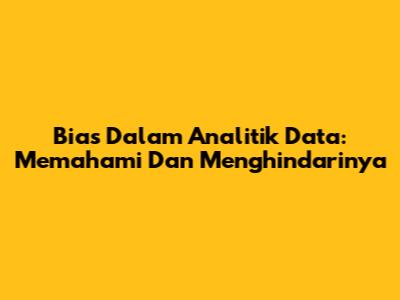 Bias Dalam Analitik Data: Memahami Dan Menghindarinya
