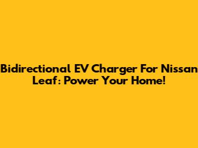 Bidirectional EV Charger For Nissan Leaf: Power Your Home!