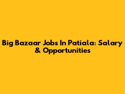 Big Bazaar Jobs In Patiala: Salary & Opportunities