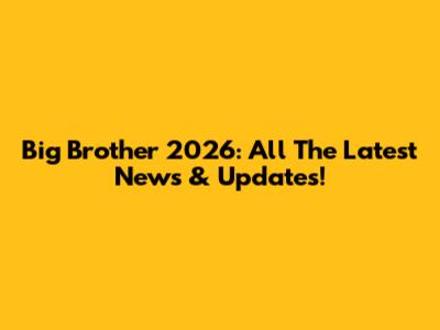 Big Brother 2026: All The Latest News & Updates!