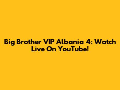 Big Brother VIP Albania 4: Watch Live On YouTube!