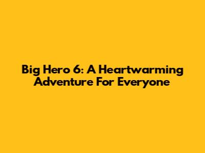 Big Hero 6: A Heartwarming Adventure For Everyone