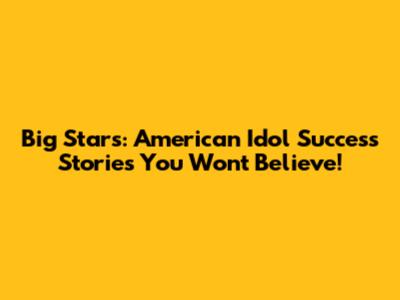 Big Stars: American Idol Success Stories You Won't Believe!