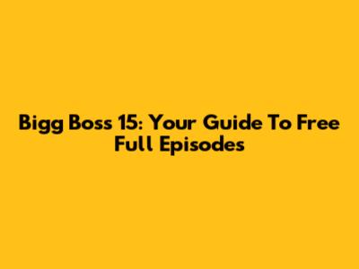 Bigg Boss 15: Your Guide To Free Full Episodes